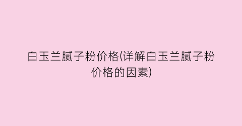 白玉兰腻子粉价格(详解白玉兰腻子粉价格的因素)