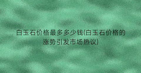 白玉石价格最多多少钱(白玉石价格的涨势引发市场热议)