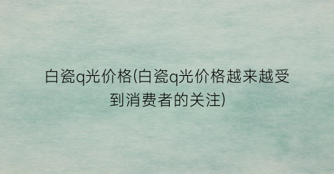 白瓷q光价格(白瓷q光价格越来越受到消费者的关注)