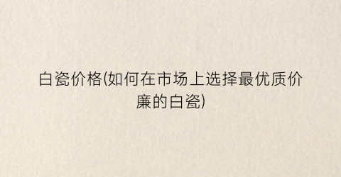 白瓷价格(如何在市场上选择最优质价廉的白瓷)