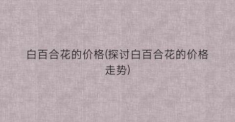 白百合花的价格(探讨白百合花的价格走势)