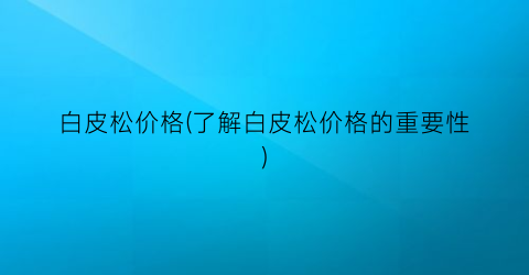 白皮松价格(了解白皮松价格的重要性)