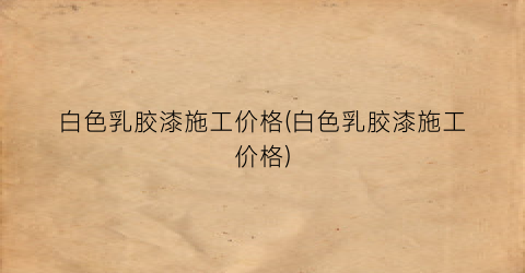白色乳胶漆施工价格(白色乳胶漆施工价格)
