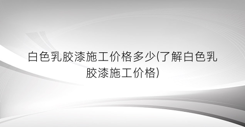 白色乳胶漆施工价格多少(了解白色乳胶漆施工价格)