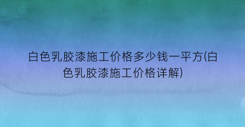 白色乳胶漆施工价格多少钱一平方(白色乳胶漆施工价格详解)