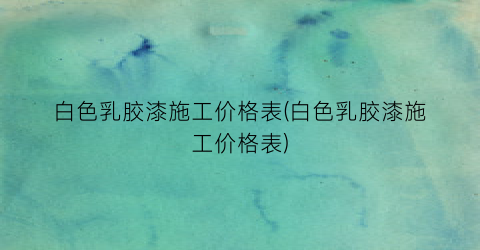 白色乳胶漆施工价格表(白色乳胶漆施工价格表)