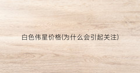 白色伟星价格(为什么会引起关注)