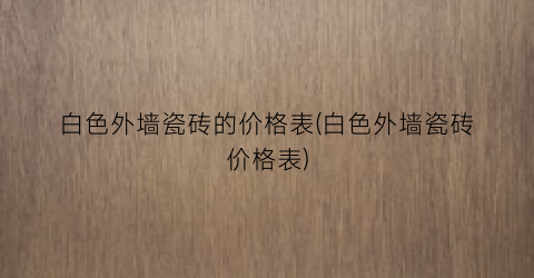 “白色外墙瓷砖的价格表(白色外墙瓷砖价格表)