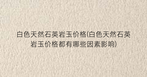 “白色天然石英岩玉价格(白色天然石英岩玉价格都有哪些因素影响)