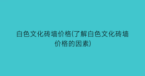 白色文化砖墙价格(了解白色文化砖墙价格的因素)