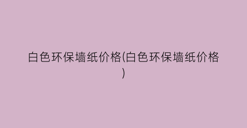 白色环保墙纸价格(白色环保墙纸价格)