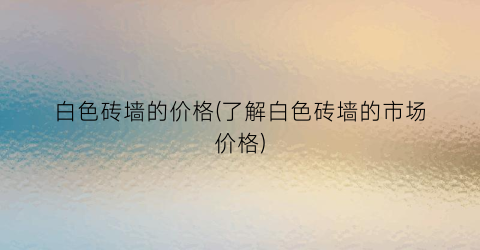 白色砖墙的价格(了解白色砖墙的市场价格)