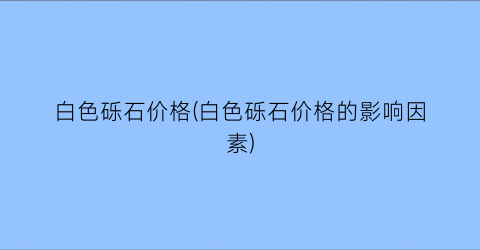 白色砾石价格(白色砾石价格的影响因素)