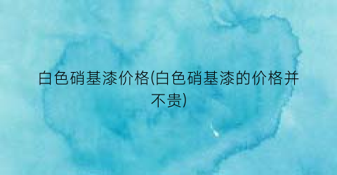 白色硝基漆价格(白色硝基漆的价格并不贵)