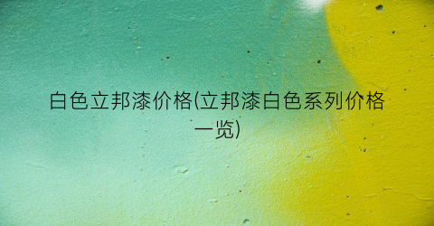 白色立邦漆价格(立邦漆白色系列价格一览)