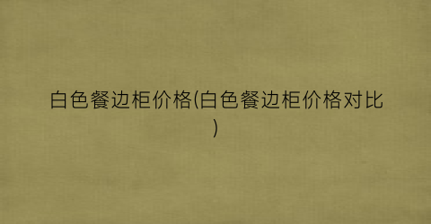 白色餐边柜价格(白色餐边柜价格对比)