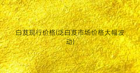 白芨现行价格(泛白芨市场价格大幅波动)