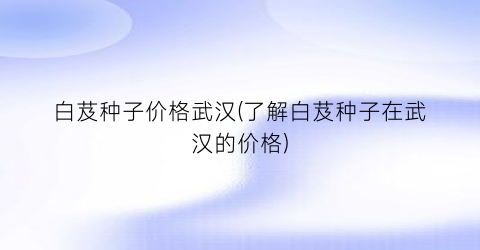 白芨种子价格武汉(了解白芨种子在武汉的价格)