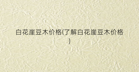 白花崖豆木价格(了解白花崖豆木价格)