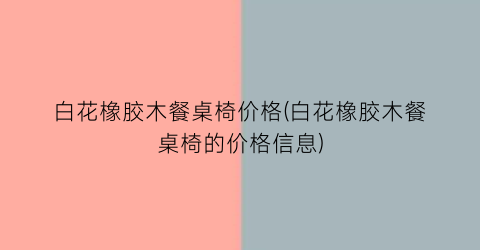 白花橡胶木餐桌椅价格(白花橡胶木餐桌椅的价格信息)