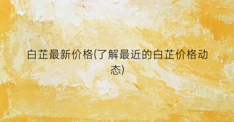 白芷最新价格(了解最近的白芷价格动态)