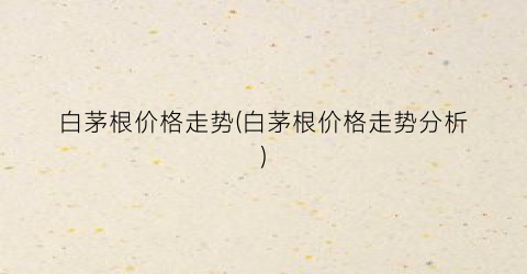 白茅根价格走势(白茅根价格走势分析)