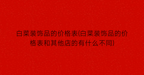 白菜装饰品的价格表(白菜装饰品的价格表和其他店的有什么不同)