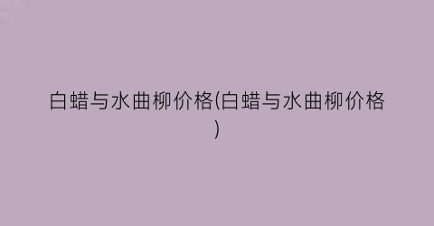 “白蜡与水曲柳价格(白蜡与水曲柳价格)