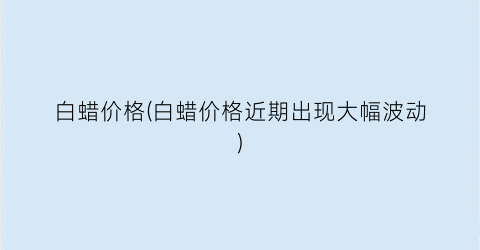 “白蜡价格(白蜡价格近期出现大幅波动)