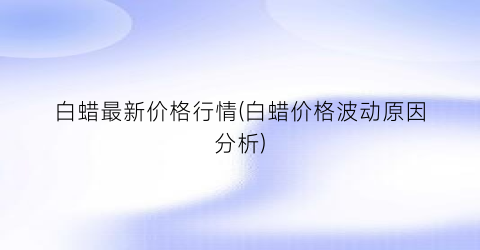 白蜡最新价格行情(白蜡价格波动原因分析)