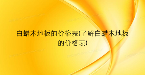 白蜡木地板的价格表(了解白蜡木地板的价格表)
