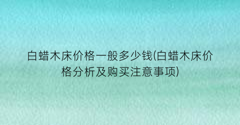 “白蜡木床价格一般多少钱(白蜡木床价格分析及购买注意事项)