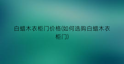 白蜡木衣柜门价格(如何选购白蜡木衣柜门)