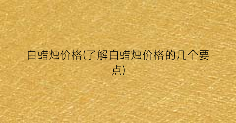 白蜡烛价格(了解白蜡烛价格的几个要点)