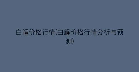 白解价格行情(白解价格行情分析与预测)