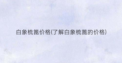 白象梳篦价格(了解白象梳篦的价格)