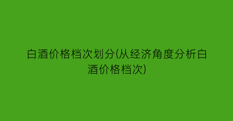 白酒价格档次划分(从经济角度分析白酒价格档次)