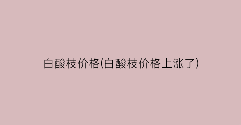 白酸枝价格(白酸枝价格上涨了)