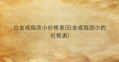白金戒指改小价格表(白金戒指改小的价格表)