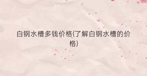 白钢水槽多钱价格(了解白钢水槽的价格)