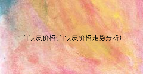 白铁皮价格(白铁皮价格走势分析)