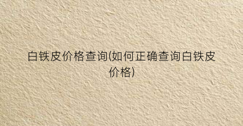 “白铁皮价格查询(如何正确查询白铁皮价格)