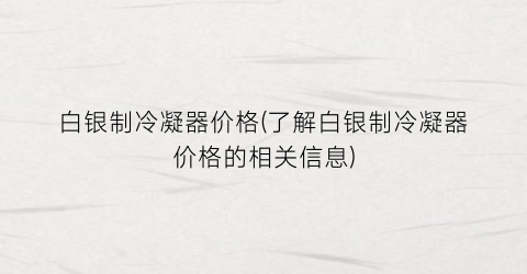 白银制冷凝器价格(了解白银制冷凝器价格的相关信息)