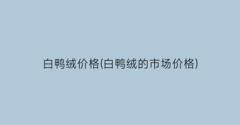白鸭绒价格(白鸭绒的市场价格)