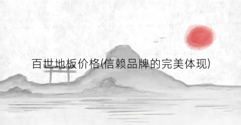 百世地板价格(信赖品牌的完美体现)