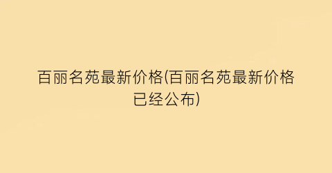 百丽名苑最新价格(百丽名苑最新价格已经公布)