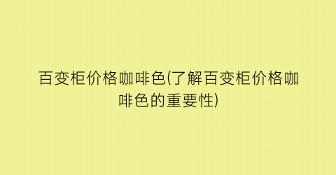 百变柜价格咖啡色(了解百变柜价格咖啡色的重要性)
