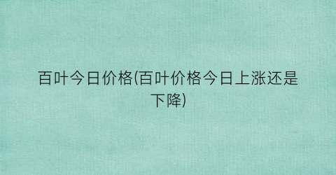 “百叶今日价格(百叶价格今日上涨还是下降)