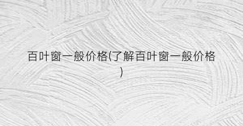 百叶窗一般价格(了解百叶窗一般价格)