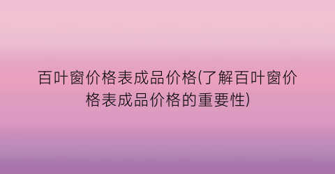 百叶窗价格表成品价格(了解百叶窗价格表成品价格的重要性)